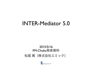 INTER-Mediator 5.0
2015/5/16
FM-Chubu発表資料
松尾 篤（株式会社エミック）
 