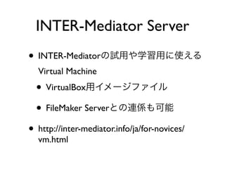 ? INTER-Mediatorԇäѧäʹ
Virtual Machine
? VirtualBoxå`ե
? FileMaker ServerȤBS
? http://inter-mediator.info/ja/for-novices/
vm.html
INTER-Mediator Server
 