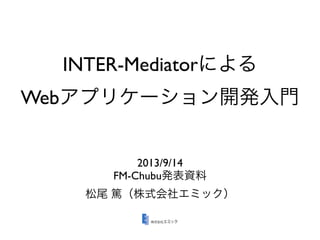 INTER-Mediatorによる
Webアプリケーション開発入門
2013/9/14
FM-Chubu発表資料
松尾 篤（株式会社エミック）
 