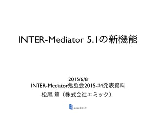 INTER-Mediator 5.1の新機能
2015/6/8
INTER-Mediator勉強会2015-#4発表資料
松尾 篤（株式会社エミック）
 