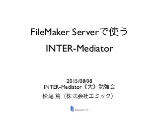 FileMaker Serverで使う
INTER-Mediator
2015/08/08
INTER-Mediator《大》勉強会
松尾 篤（株式会社エミック）
 