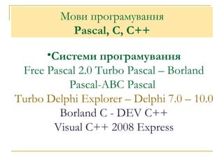Мови програмування Pascal, C, C++ C истеми  програмування Free Pascal 2.0  Turbo Pascal – Borland Pascal-ABC Pascal  Turbo Delphi Explorer   – Delphi 7.0 – 10.0 Borland C - DEV C++ Visual C ++ 2008  Express 
