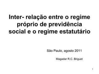 Inter- relação entre o regime próprio de previdência social e o regime estatutário São Paulo, agosto 2011 Magadar R.C. Briguet 