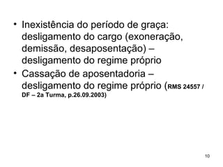 Inexistência do período de graça: desligamento do cargo (exoneração, demissão, desaposentação) – desligamento do regime próprio Cassação de aposentadoria – desligamento do regime próprio ( RMS 24557 / DF – 2a Turma, p.26.09.2003) 