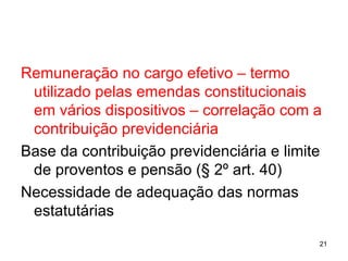 Remuneração no cargo efetivo – termo utilizado pelas emendas constitucionais em vários dispositivos – correlação com a contribuição previdenciária Base da contribuição previdenciária e limite de proventos e pensão (§ 2º art. 40) Necessidade de adequação das normas estatutárias 