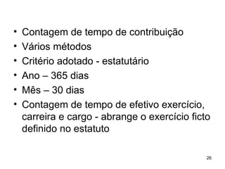 Contagem de tempo de contribuição Vários métodos Critério adotado - estatutário  Ano – 365 dias Mês – 30 dias Contagem de tempo de efetivo exercício, carreira e cargo - abrange o exercício ficto definido no estatuto 