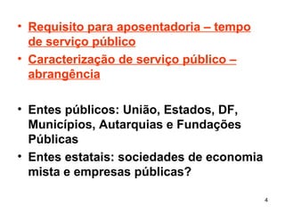 Requisito para aposentadoria – tempo de serviço público Caracterização de serviço público – abrangência Entes públicos: União, Estados, DF, Municípios, Autarquias e Fundações Públicas  Entes estatais: sociedades de economia mista e empresas públicas? 