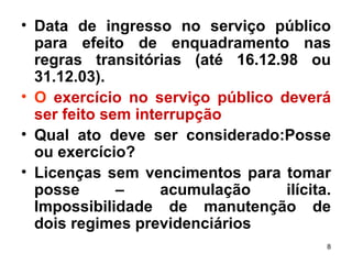 Data de ingresso no serviço público para efeito de enquadramento nas regras transitórias (até 16.12.98 ou 31.12.03). O   exercício no serviço público deverá ser feito sem interrupção Qual ato deve ser considerado:Posse ou exercício? Licenças sem vencimentos para tomar posse – acumulação ilícita. Impossibilidade de manutenção de dois regimes previdenciários 