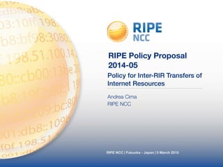 Policy for Inter-RIR Transfers of
Internet Resources
RIPE NCC | Fukuoka - Japan | 5 March 2015
RIPE Policy Proposal
2014-05
Andrea Cima
RIPE NCC
 