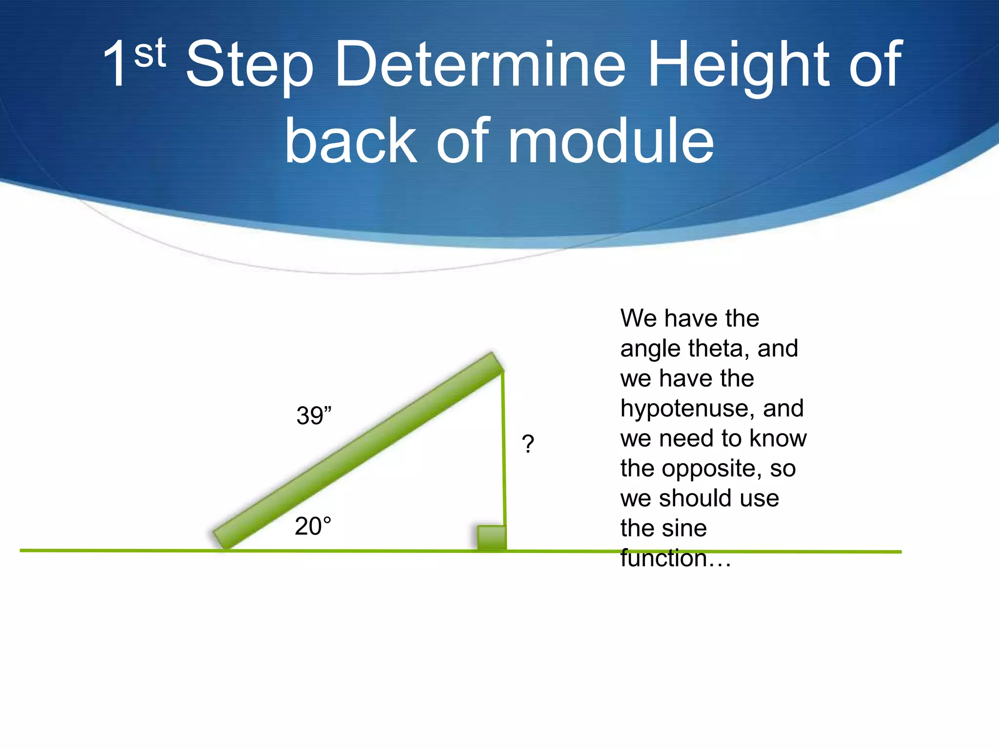 1 st   Step Determine Height of
          back of module

                      We have the
                      angle theta, and
                      we have the
          39”         hypotenuse, and
                  ?   we need to know
                      the opposite, so
                      we should use
          20°         the sine
                      function…
 