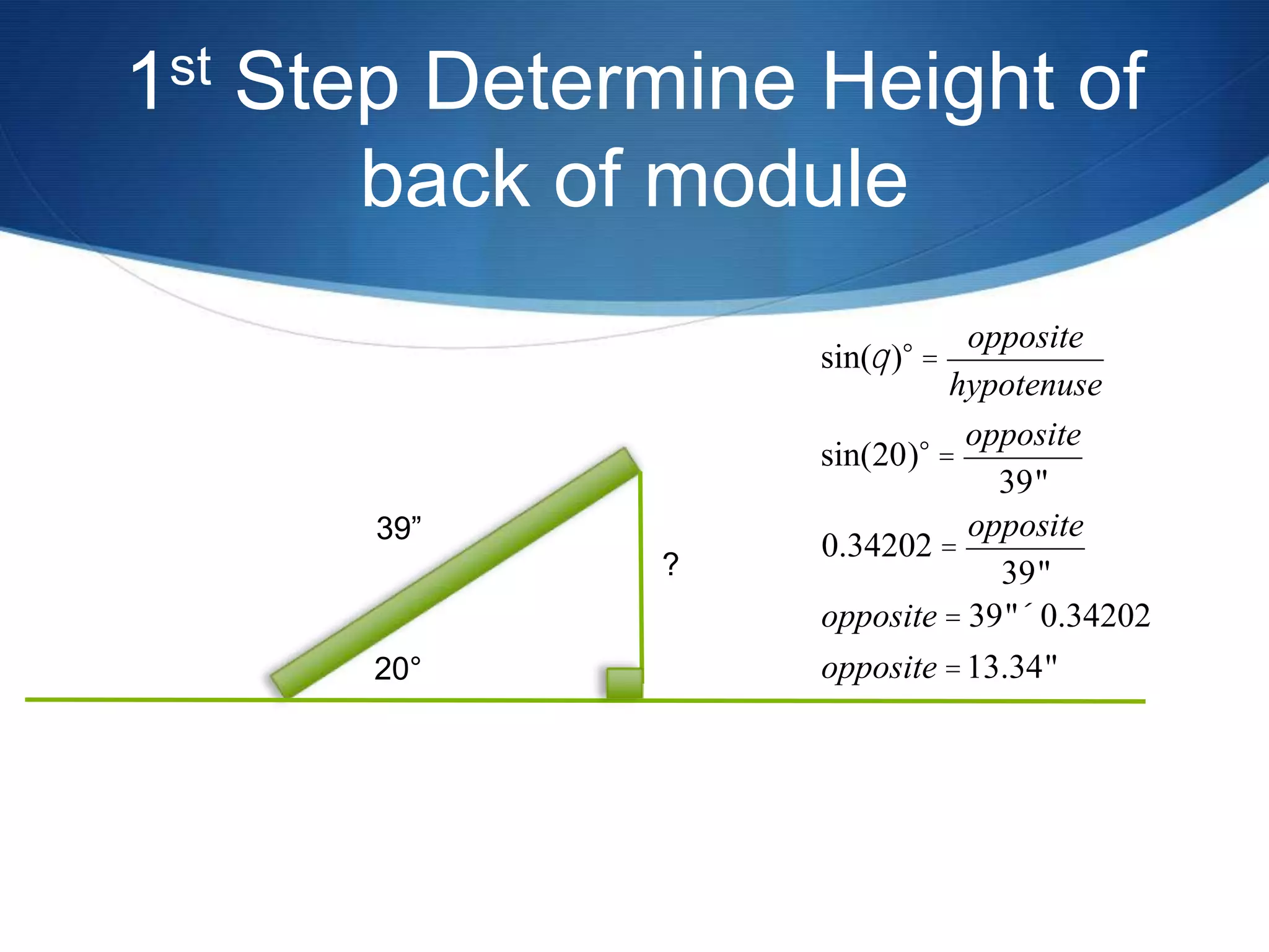 1 st   Step Determine Height of
          back of module
                                 opposite
                      sin(q )° =
                                hypotenuse
                                 opposite
                      sin(20)° =
                                   39"
          39”                    opposite
                      0.34202 =
                  ?                39"
                      opposite = 39"´ 0.34202
          20°         opposite = 13.34"
 
