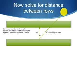 Now solve for distance
                  between rows


So now we know the angle, and the
hypotenuse, and we need to solve for the
adjacent. We must use cosine function.     ?”         66.76” (from prev slide)
                                                55°
 