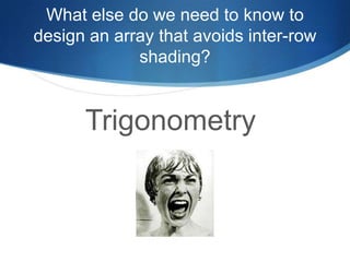 What else do we need to know to
design an array that avoids inter-row
             shading?


      Trigonometry
 
