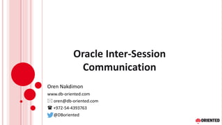 Oracle Inter-Session
Communication
Oren Nakdimon
www.db-oriented.com
 oren@db-oriented.com
 +972-54-4393763
@DBoriented
 