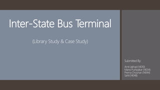 Inter-State Bus Terminal
(Library Study & Case Study)
Submitted By:
Amit Jakhad (14010)
Mansi Pushpakar (14034)
Prerna Chouhan (14044)
Sahil (14048)
 