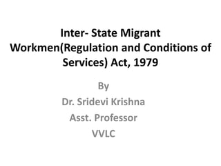 Inter- State Migrant
Workmen(Regulation and Conditions of
Services) Act, 1979
By
Dr. Sridevi Krishna
Asst. Professor
VVLC
 
