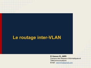 Le routage inter-VLAN
El Hassan EL AMRI
Campus des Réseaux Informatiques et
Télécommunications
Email : elamrihs@gmail.com
 