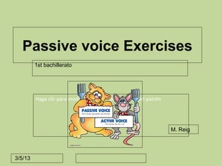Passive voice Exercises
         1st bachillerato




         Haga clic para modificar el estilo de subtítulo del patrón




                                                                      M. Reig




3/5/13
 