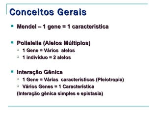Conceitos Gerais
   Mendel – 1 gene = 1 caracteristica

   Polialelia (Alelos Múltiplos)
       1 Gene = Vários alelos
       1 indivíduo = 2 alelos

   Interação Gênica
      1 Gene = Várias características (Pleiotropia)
     Vários Genes = 1 Característica

    (Interação gênica simples e epistasia)
 