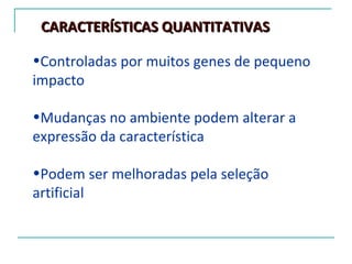 CARACTERÍSTICAS QUANTITATIVAS

•Controladas por muitos genes de pequeno
impacto

•Mudanças no ambiente podem alterar a
expressão da característica

•Podem ser melhoradas pela seleção
artificial
 