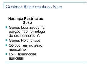 Genética Relacionada ao Sexo

  Herança Restrita ao
           Sexo
 Genes localizados na
  porção não homóloga
  do cromossomo Y.
 Genes Holândricos.

 Só ocorrem no sexo
  masculino.
 Ex.: Hipertricose
  auricular.
 