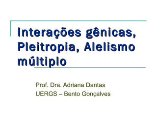 Interações gênicas,
Pleitropia, Alelismo
múltiplo
   Prof. Dra. Adriana Dantas
   UERGS – Bento Gonçalves
 