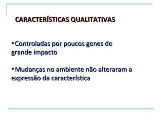 CARACTERÍSTICAS QUALITATIVAS


•Controladas por poucos genes de
grande impacto

•Mudanças no ambiente não alteraram a
expressão da característica
 