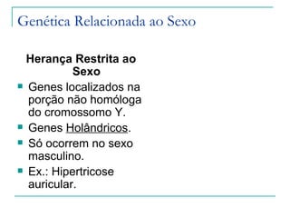 Genética Relacionada ao Sexo

  Herança Restrita ao
           Sexo
 Genes localizados na
  porção não homóloga
  do cromossomo Y.
 Genes Holândricos.

 Só ocorrem no sexo
  masculino.
 Ex.: Hipertricose
  auricular.
 