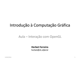 Introdução à Computação Gráfica

             Aula – Interação com OpenGL

                     Herbet Ferreira
                     herbet@di.ufpb.br


13/05/2010                                 1
 