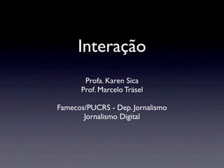 Interação
       Profa. Karen Sica
      Prof. Marcelo Träsel

Famecos/PUCRS - Dep. Jornalismo
       Jornalismo Digital
 