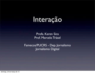 Interação
                                    Profa. Karen Sica
                                   Prof. Marcelo Träsel

                             Famecos/PUCRS - Dep. Jornalismo
                                    Jornalismo Digital




domingo, 24 de março de 13
 