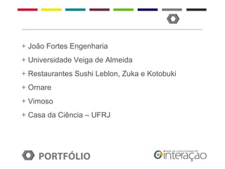 + João Fortes Engenharia
+ Universidade Veiga de Almeida
+ Restaurantes Sushi Leblon, Zuka e Kotobuki
+ Ornare
+ Vimoso
+ Casa da Ciência – UFRJ




    PORTFÓLIO
 