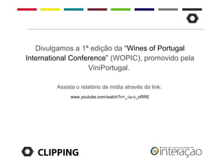 Divulgamos a 1ª edição da “Wines of Portugal
International Conference” (WOPIC), promovido pela
                   ViniPortugal.

         Assista o relatório de mídia através do link:
              www.youtube.com/watch?v=_-iu-v_oRRE




   CLIPPING
 