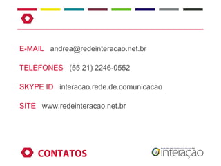 E-MAIL andrea@redeinteracao.net.br

TELEFONES (55 21) 2246-0552

SKYPE ID interacao.rede.de.comunicacao

SITE www.redeinteracao.net.br




     CONTATOS
 