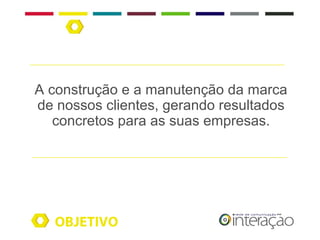 A construção e a manutenção da marca
de nossos clientes, gerando resultados
   concretos para as suas empresas.




   OBJETIVO
 