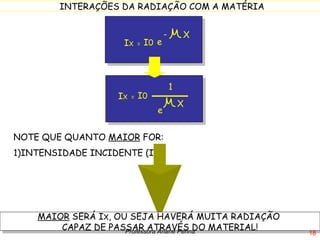e X I 0 I X  = 1 NOTE QUE QUANTO  MAIOR  FOR: 1)INTENSIDADE INCIDENTE (I 0)  MAIOR  SERÁ I X , OU SEJA HAVERÁ MUITA RADIAÇÃO  CAPAZ DE PASSAR ATRAVÉS DO MATERIAL! Professora Ariane Penna e - X I 0 I X  = 