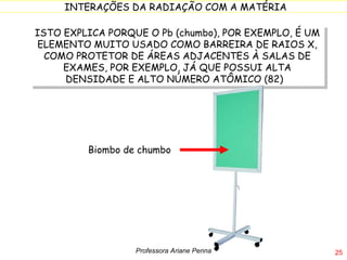 ISTO EXPLICA PORQUE O Pb (chumbo), POR EXEMPLO, É UM ELEMENTO MUITO USADO COMO BARREIRA DE RAIOS X, COMO PROTETOR DE ÁREAS ADJACENTES À SALAS DE EXAMES, POR EXEMPLO, JÁ QUE POSSUI ALTA DENSIDADE E ALTO NÚMERO ATÔMICO (82)  Biombo de chumbo Professora Ariane Penna 