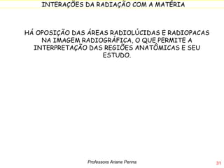 HÁ OPOSIÇÃO DAS ÁREAS RADIOLÚCIDAS E RADIOPACAS NA IMAGEM RADIOGRÁFICA, O QUE PERMITE A INTERPRETAÇÃO DAS REGIÕES ANATÔMICAS E SEU ESTUDO. Professora Ariane Penna 