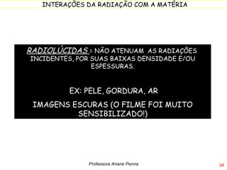 RADIOLÚCIDAS  = NÃO ATENUAM  AS RADIAÇÕES  INCIDENTES, POR SUAS BAIXAS DENSIDADE E/OU ESPESSURAS. EX: PELE, GORDURA, AR IMAGENS ESCURAS (O FILME FOI MUITO SENSIBILIZADO!) Professora Ariane Penna 