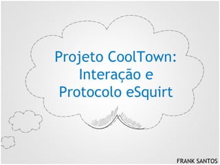 Projeto CoolTown:
Interação e
Protocolo eSquirt

FRANK SANTOS

 