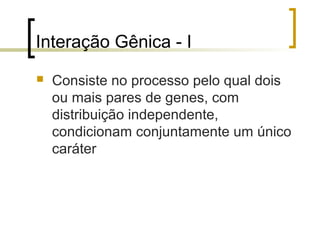 Interação Gênica - I
 Consiste no processo pelo qual dois
ou mais pares de genes, com
distribuição independente,
condicionam conjuntamente um único
caráter
 