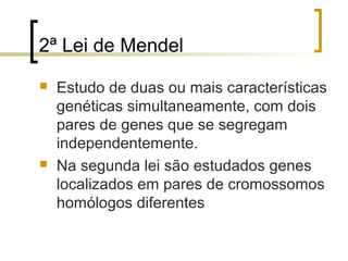 2ª Lei de Mendel
 Estudo de duas ou mais características
genéticas simultaneamente, com dois
pares de genes que se segregam
independentemente.
 Na segunda lei são estudados genes
localizados em pares de cromossomos
homólogos diferentes
 