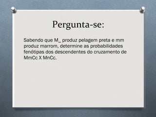 Pergunta-se: Sabendo que M_ produz pelagem preta e mm produz marrom, determine as probabilidades fenótipas dos descendentes do cruzamento de MmCc X MnCc. 