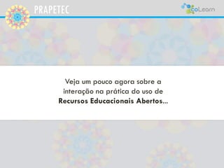 PRAPETEC
Veja um pouco agora sobre a
interação na prática do uso de
Recursos Educacionais Abertos...
 