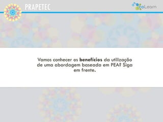 PRAPETEC
Vamos conhecer os benefícios da utilização
de uma abordagem baseada em PEA? Siga
em frente.
 