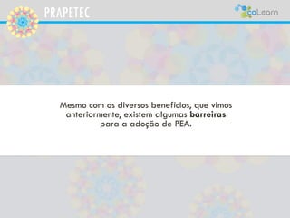 PRAPETEC
Mesmo com os diversos benefícios, que vimos
anteriormente, existem algumas barreiras
para a adoção de PEA.
 
