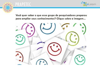 PRAPETEC
Você quer saber o que esse grupo de pesquisadores preparou
para ampliar seus conhecimentos? Clique sobre a imagem...
 