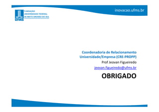 Coordenadoria de Relacionamento
Universidade/Empresa (CRE-PROPP)
             Prof Jeovan Figueiredo
         jeovan.figueiredo@ufms.br

             OBRIGADO
 