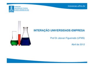 INTERAÇÃO UNIVERSIDADE-EMPRESA

         Prof Dr Jeovan Figueiredo (UFMS)

                            Abril de 2012
 
