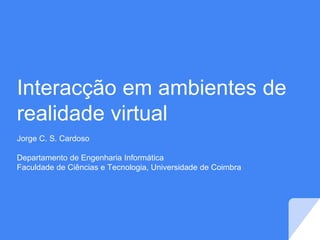 Interacção em ambientes de
realidade virtual
Jorge C. S. Cardoso
Departamento de Engenharia Informática
Faculdade de Ciências e Tecnologia, Universidade de Coimbra
 